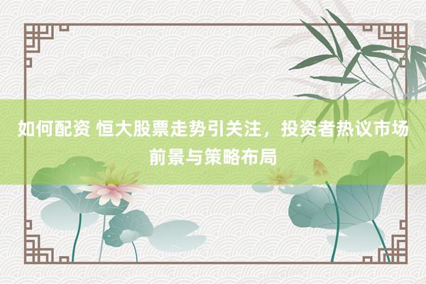 如何配资 恒大股票走势引关注，投资者热议市场前景与策略布局