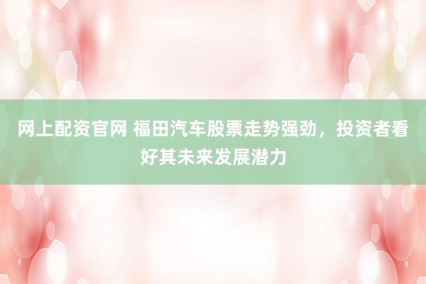 网上配资官网 福田汽车股票走势强劲，投资者看好其未来发展潜力