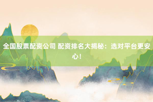 全国股票配资公司 配资排名大揭秘：选对平台更安心！