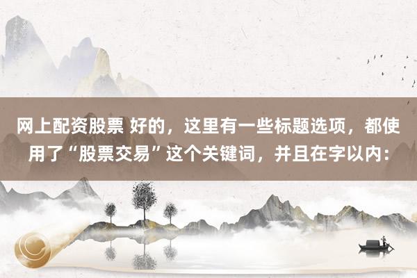 网上配资股票 好的，这里有一些标题选项，都使用了“股票交易”这个关键词，并且在字以内：