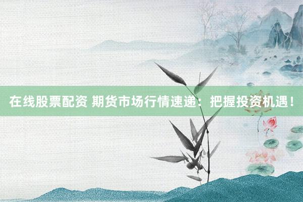 在线股票配资 期货市场行情速递：把握投资机遇！