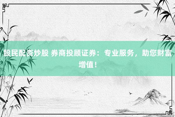 股民配资炒股 券商投顾证券：专业服务，助您财富增值！