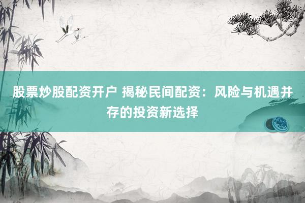 股票炒股配资开户 揭秘民间配资：风险与机遇并存的投资新选择