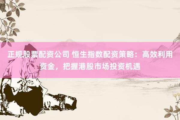 正规股票配资公司 恒生指数配资策略：高效利用资金，把握港股市场投资机遇