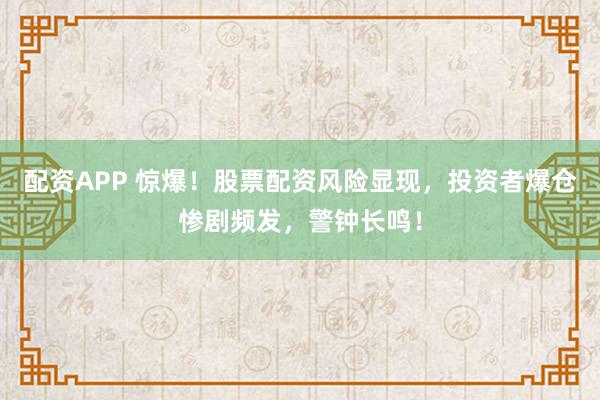 配资APP 惊爆！股票配资风险显现，投资者爆仓惨剧频发，警钟长鸣！