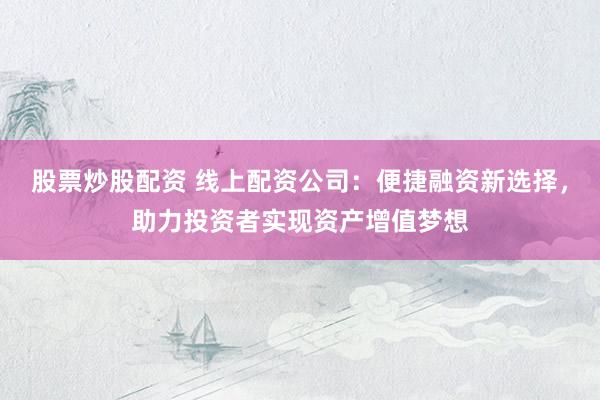 股票炒股配资 线上配资公司：便捷融资新选择，助力投资者实现资产增值梦想
