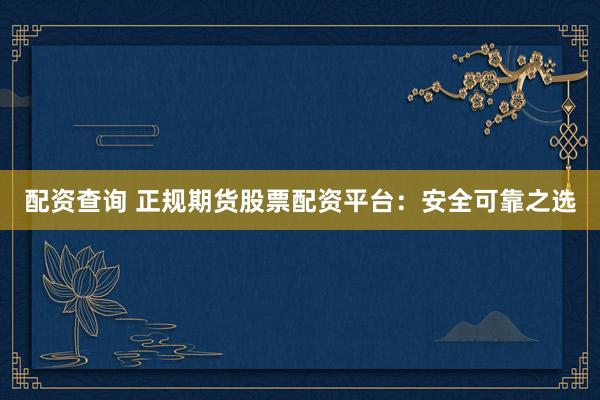 配资查询 正规期货股票配资平台：安全可靠之选