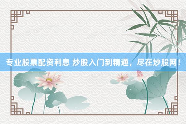 专业股票配资利息 炒股入门到精通，尽在炒股网！