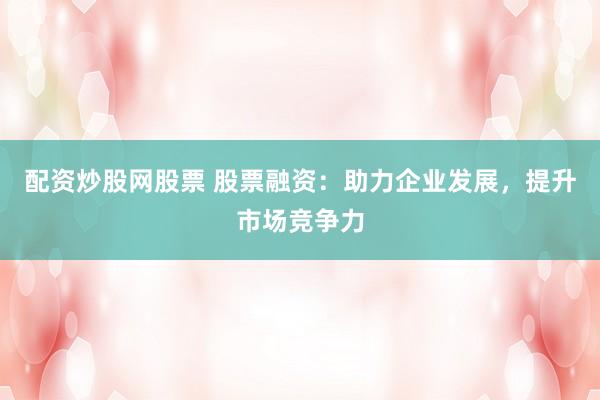 配资炒股网股票 股票融资：助力企业发展，提升市场竞争力