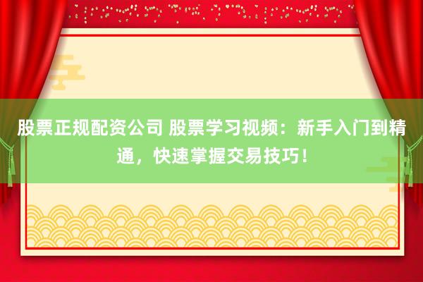股票正规配资公司 股票学习视频：新手入门到精通，快速掌握交易技巧！