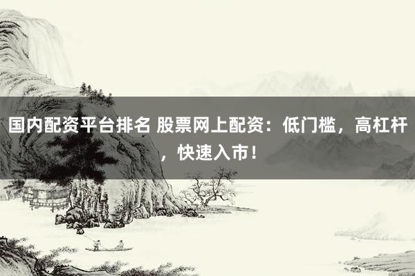 国内配资平台排名 股票网上配资：低门槛，高杠杆，快速入市！