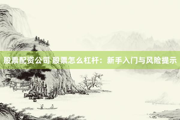 股票配资公司 股票怎么杠杆：新手入门与风险提示