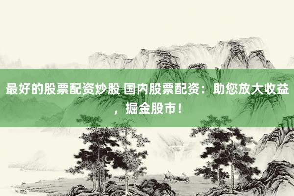 最好的股票配资炒股 国内股票配资：助您放大收益，掘金股市！