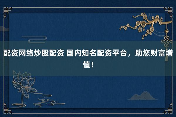 配资网络炒股配资 国内知名配资平台，助您财富增值！