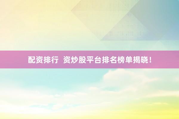配资排行  资炒股平台排名榜单揭晓！
