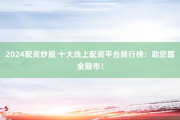 2024配资炒股 十大线上配资平台排行榜：助您掘金股市！