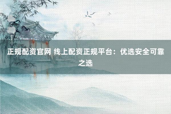 正规配资官网 线上配资正规平台：优选安全可靠之选
