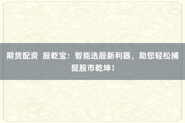 期货配资  股乾宝：智能选股新利器，助您轻松捕捉股市乾坤！
