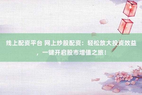 线上配资平台 网上炒股配资：轻松放大投资效益，一键开启股市增值之旅！