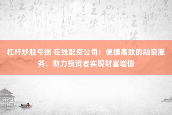 杠杆炒股亏损 在线配资公司：便捷高效的融资服务，助力投资者实现财富增值