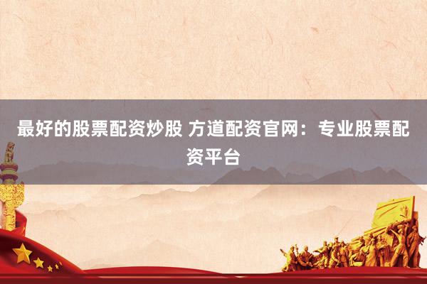 最好的股票配资炒股 方道配资官网：专业股票配资平台