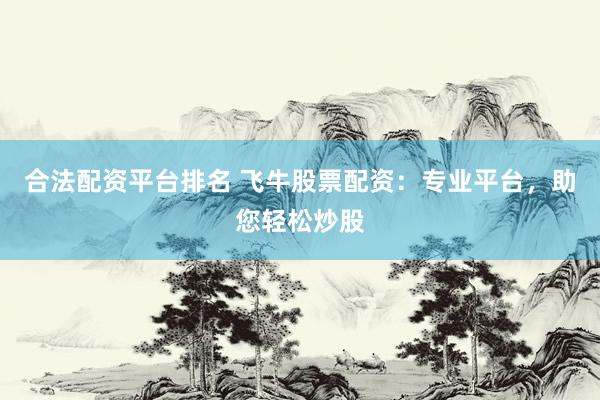 合法配资平台排名 飞牛股票配资：专业平台，助您轻松炒股