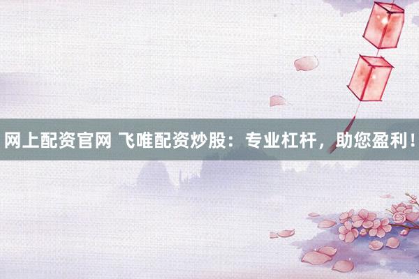 网上配资官网 飞唯配资炒股：专业杠杆，助您盈利！