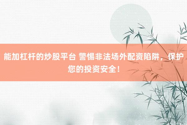 能加杠杆的炒股平台 警惕非法场外配资陷阱，保护您的投资安全！
