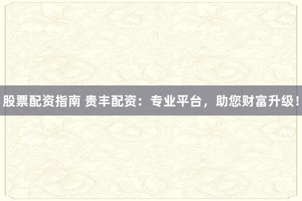 股票配资指南 贵丰配资：专业平台，助您财富升级！