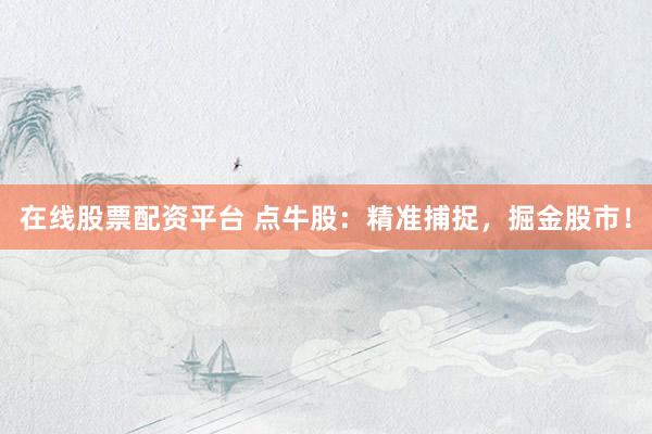 在线股票配资平台 点牛股：精准捕捉，掘金股市！