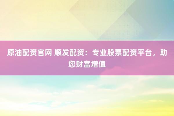 原油配资官网 顺发配资：专业股票配资平台，助您财富增值