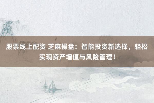 股票线上配资 芝麻操盘：智能投资新选择，轻松实现资产增值与风险管理！