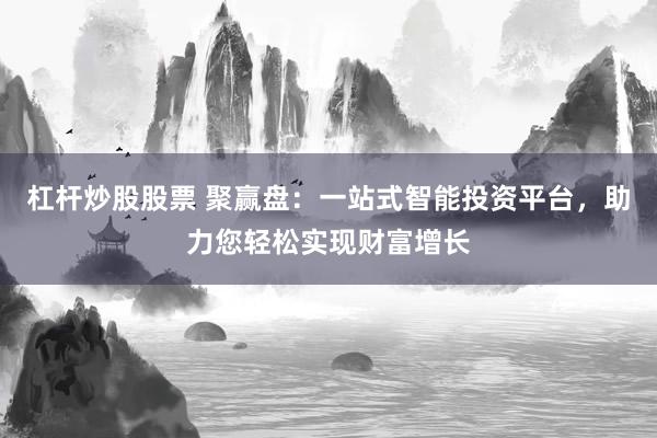 杠杆炒股股票 聚赢盘：一站式智能投资平台，助力您轻松实现财富增长