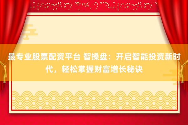 最专业股票配资平台 智操盘：开启智能投资新时代，轻松掌握财富增长秘诀