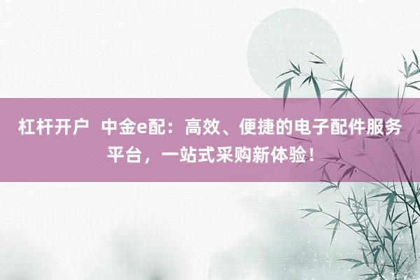 杠杆开户  中金e配：高效、便捷的电子配件服务平台，一站式采购新体验！