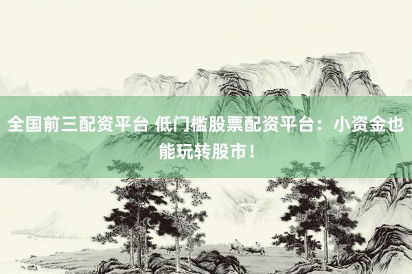 全国前三配资平台 低门槛股票配资平台：小资金也能玩转股市！