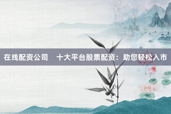 在线配资公司    十大平台股票配资：助您轻松入市