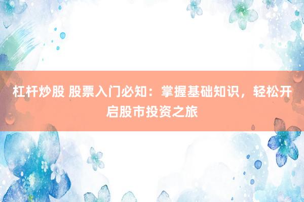 杠杆炒股 股票入门必知：掌握基础知识，轻松开启股市投资之旅
