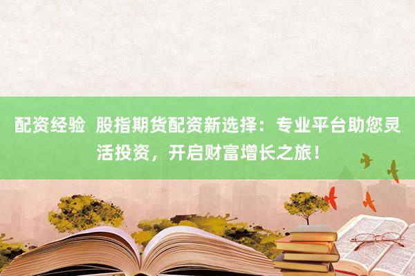 配资经验  股指期货配资新选择：专业平台助您灵活投资，开启财富增长之旅！