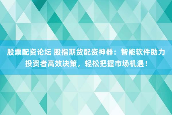 股票配资论坛 股指期货配资神器：智能软件助力投资者高效决策，轻松把握市场机遇！