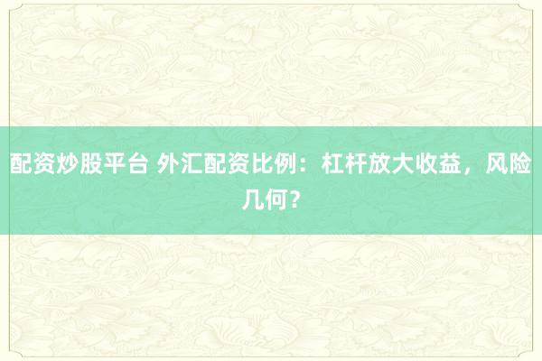 配资炒股平台 外汇配资比例：杠杆放大收益，风险几何？