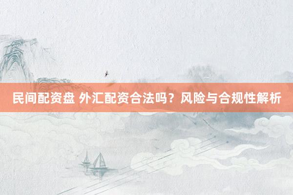 民间配资盘 外汇配资合法吗？风险与合规性解析