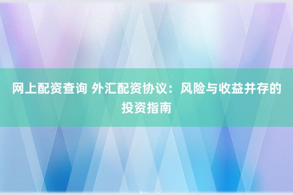 网上配资查询 外汇配资协议：风险与收益并存的投资指南