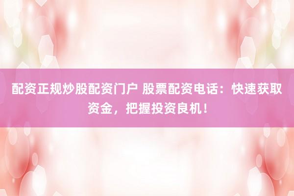 配资正规炒股配资门户 股票配资电话：快速获取资金，把握投资良机！