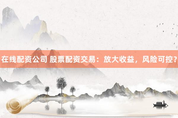在线配资公司 股票配资交易：放大收益，风险可控？