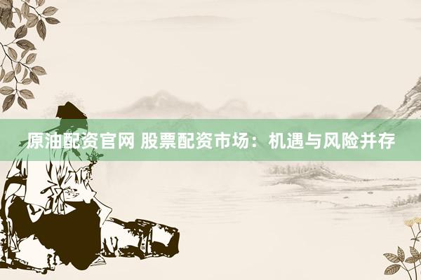 原油配资官网 股票配资市场：机遇与风险并存