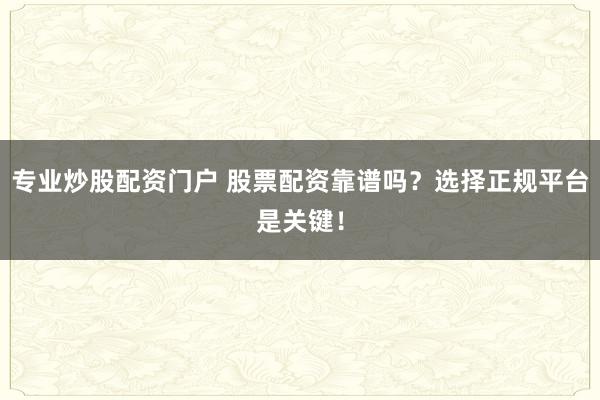 专业炒股配资门户 股票配资靠谱吗？选择正规平台是关键！