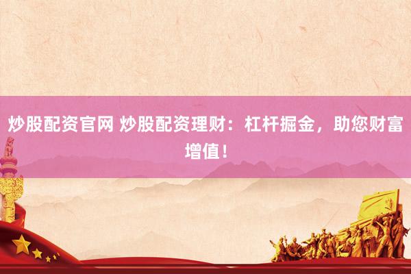 炒股配资官网 炒股配资理财：杠杆掘金，助您财富增值！