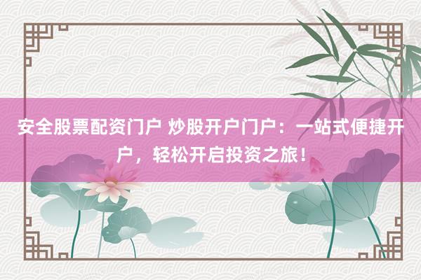 安全股票配资门户 炒股开户门户：一站式便捷开户，轻松开启投资之旅！