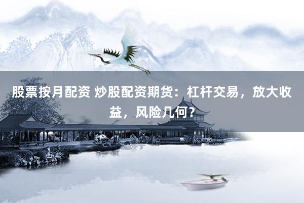 股票按月配资 炒股配资期货：杠杆交易，放大收益，风险几何？
